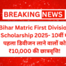 Bihar Matric First Division Scholarship 2025- 10वीं में पहला डिवीजन लाने वालों को ₹10,000 की छात्रवृत्ति!