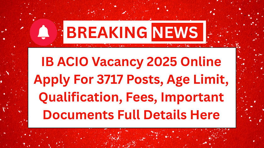 IB ACIO Vacancy 2025 Online Apply For 3717 Posts, Age Limit, Qualification, Fees, Important Documents Full Details Here
