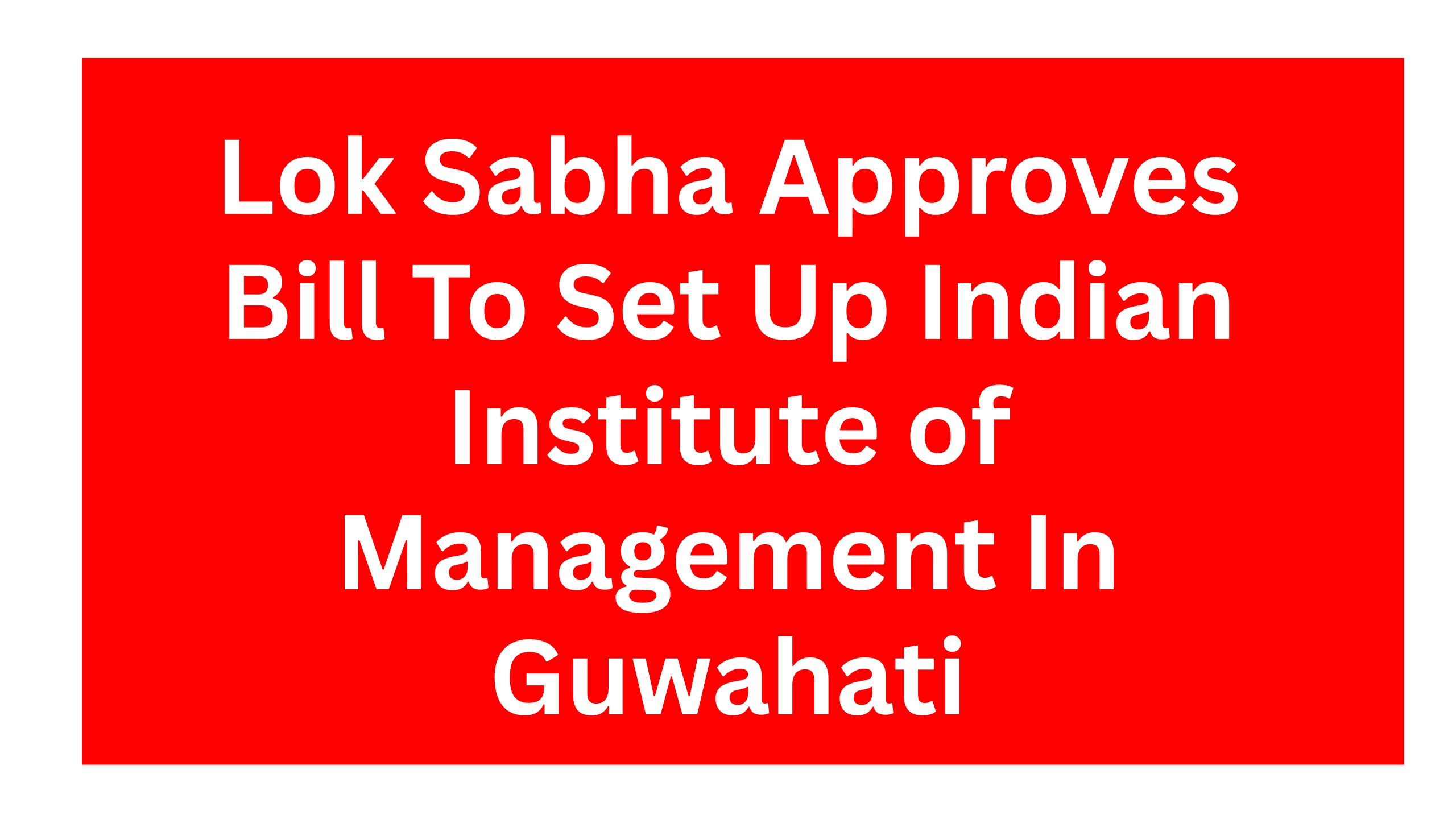 Lok Sabha Approves Bill To Set Up Indian Institute of Management In Guwahati