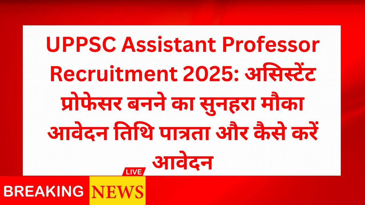 UPPSC Assistant Professor Recruitment 2025: असिस्टेंट प्रोफेसर बनने का सुनहरा मौका आवेदन तिथि पात्रता और कैसे करें आवेदन